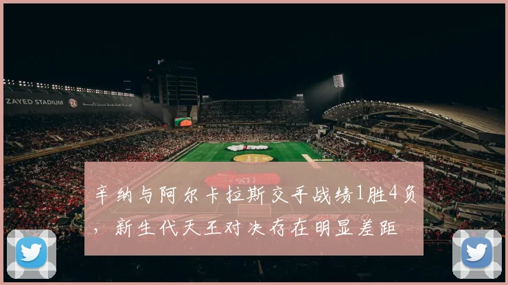 辛纳与阿尔卡拉斯交手战绩1胜4负，新生代天王对决存在明显差距