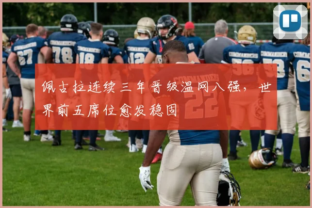 佩古拉连续三年晋级温网八强,世界前五席位愈发稳固