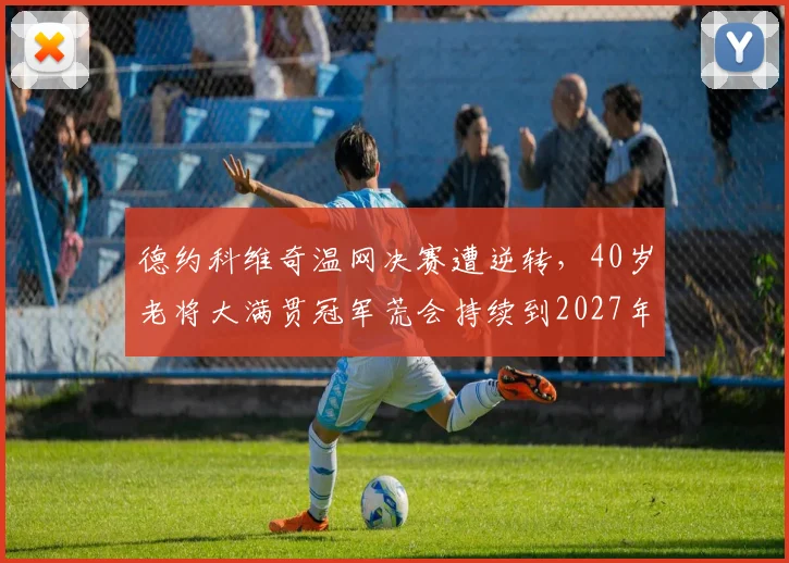 德约科维奇温网决赛遭逆转，40岁老将大满贯冠军荒会持续到2027年吗？
