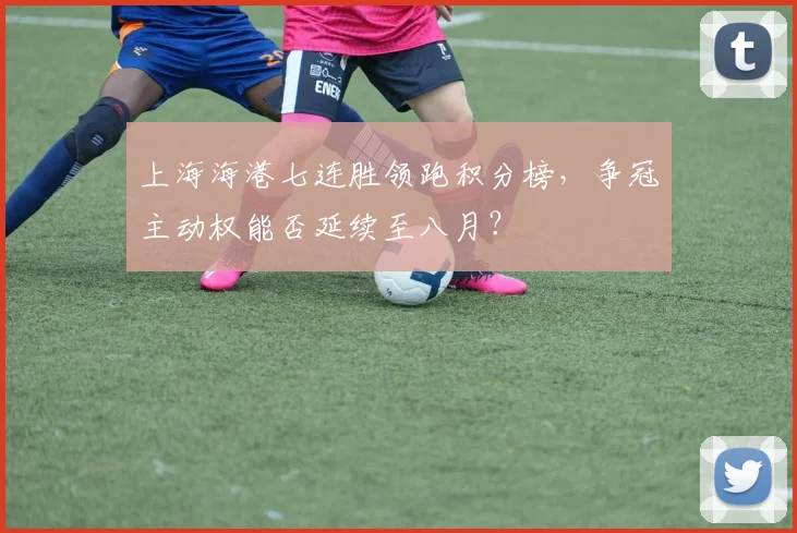 上海海港七连胜领跑积分榜，争冠主动权能否延续至八月？